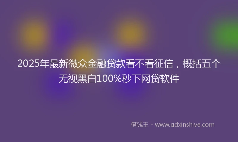 2025年最新微众金融贷款看不看征信，概括五个无视黑白100%秒下网贷软件
