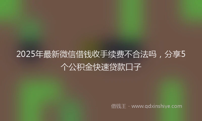 2025年最新微信借钱收手续费不合法吗，分享5个公积金快速贷款口子