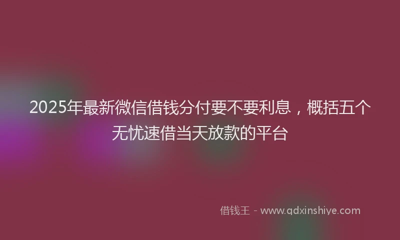 2025年最新微信借钱分付要不要利息，概括五个无忧速借当天放款的平台