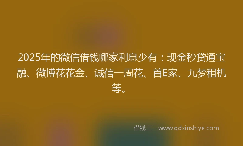 2025年的微信借钱哪家利息少有：现金秒贷通宝融、微博花花金、诚信一周花、首E家、九梦租机等。