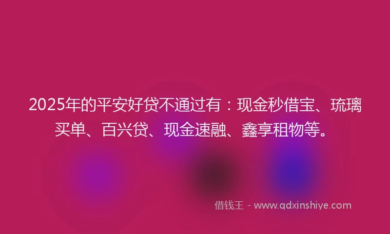 2025年的平安好贷不通过有：现金秒借宝、琉璃买单、百兴贷、现金速融、鑫享租物等。