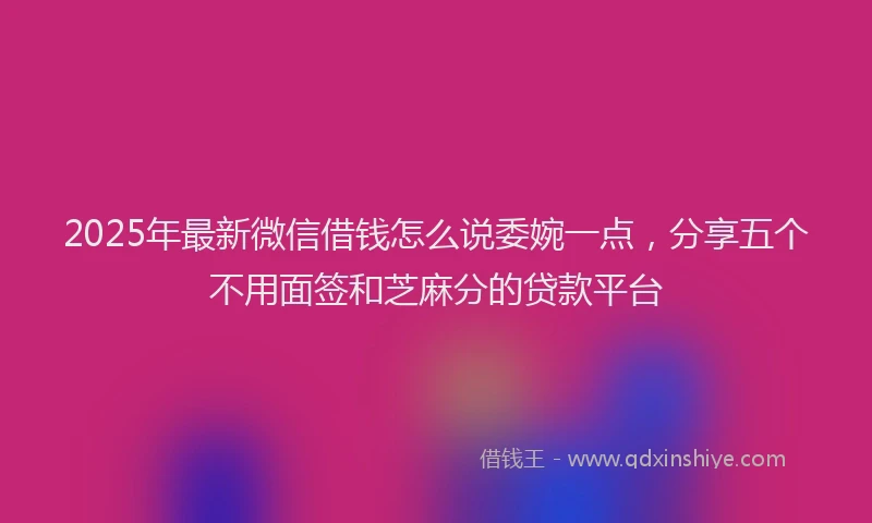 2025年最新微信借钱怎么说委婉一点，分享五个不用面签和芝麻分的贷款平台