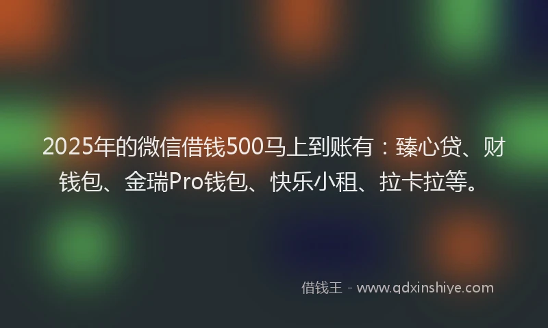 2025年的微信借钱500马上到账有：臻心贷、财钱包、金瑞Pro钱包、快乐小租、拉卡拉等。