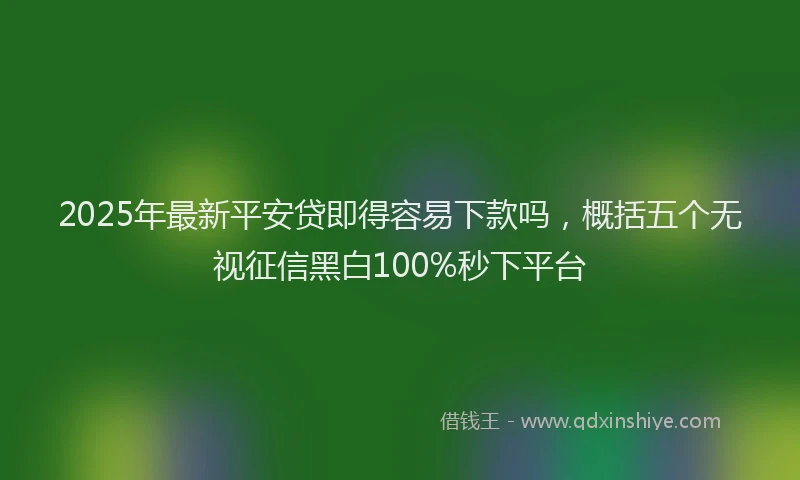 2025年最新平安贷即得容易下款吗，概括五个无视征信黑白100%秒下平台