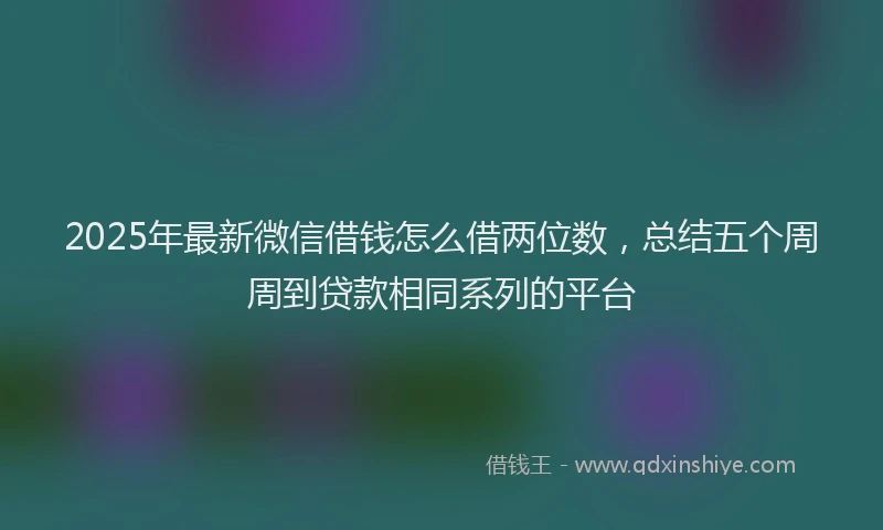 2025年最新微信借钱怎么借两位数，总结五个周周到贷款相同系列的平台