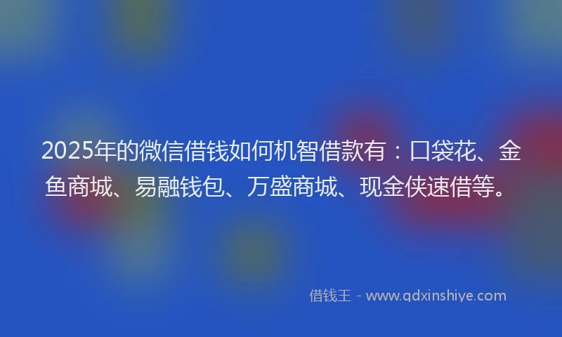 2025年的微信借钱如何机智借款有：口袋花、金鱼商城、易融钱包、万盛商城、现金侠速借等。