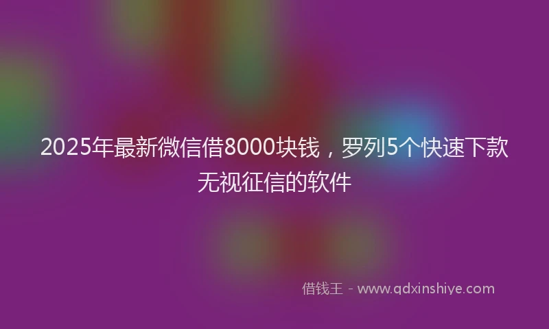 2025年最新微信借8000块钱，罗列5个快速下款无视征信的软件