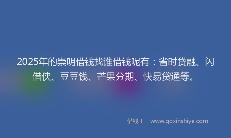 2025年的崇明借钱找谁借钱呢有：省时贷融、闪借侠、豆豆钱、芒果分期、快易贷通等。