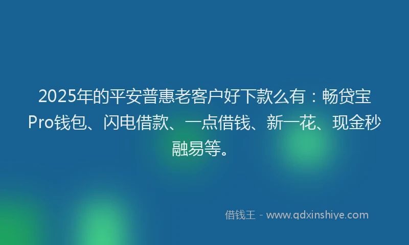 2025年的平安普惠老客户好下款么有：畅贷宝Pro钱包、闪电借款、一点借钱、新一花、现金秒融易等。