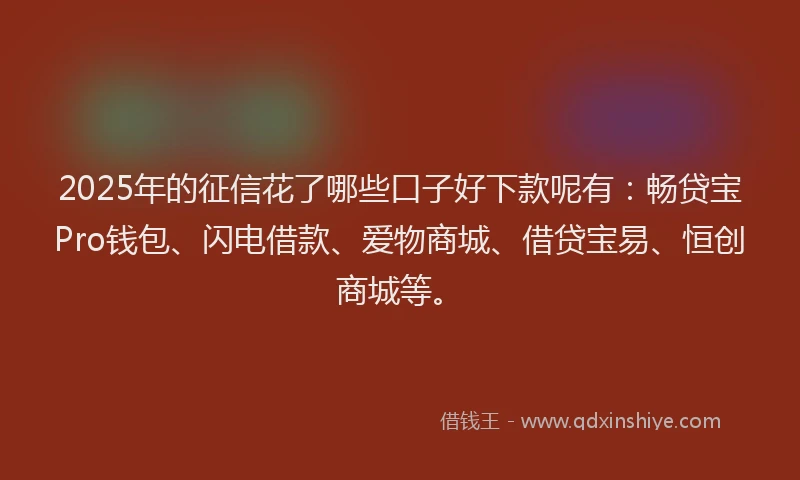 2025年的征信花了哪些口子好下款呢有：畅贷宝Pro钱包、闪电借款、爱物商城、借贷宝易、恒创商城等。