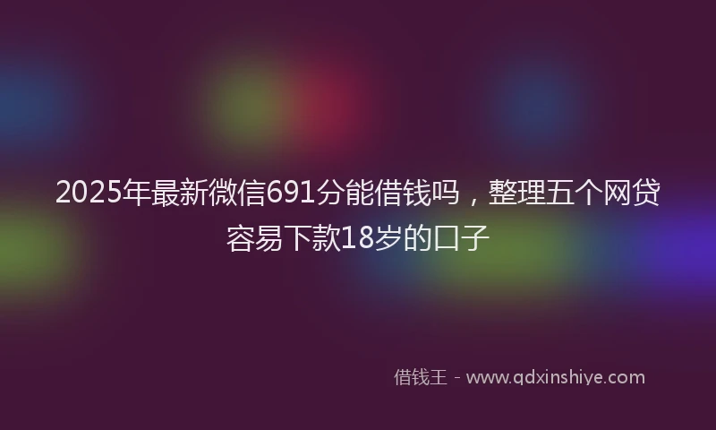 2025年最新微信691分能借钱吗，整理五个网贷容易下款18岁的口子