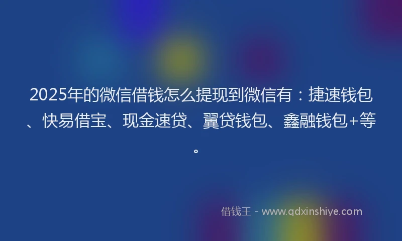 2025年的微信借钱怎么提现到微信有：捷速钱包、快易借宝、现金速贷、翼贷钱包、鑫融钱包+等。