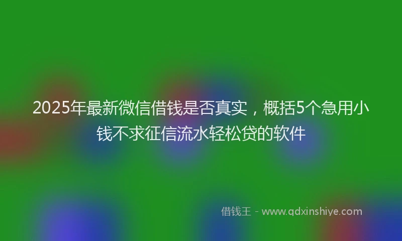 2025年最新微信借钱是否真实，概括5个急用小钱不求征信流水轻松贷的软件