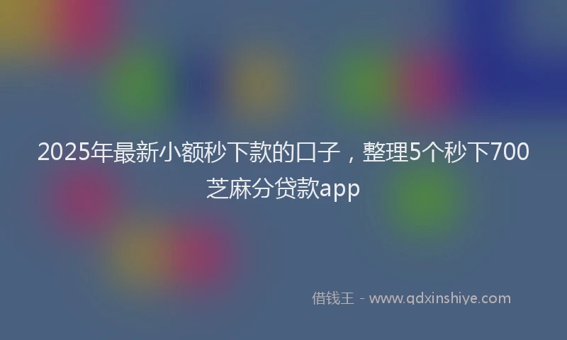 2025年最新小额秒下款的口子，整理5个秒下700芝麻分贷款app