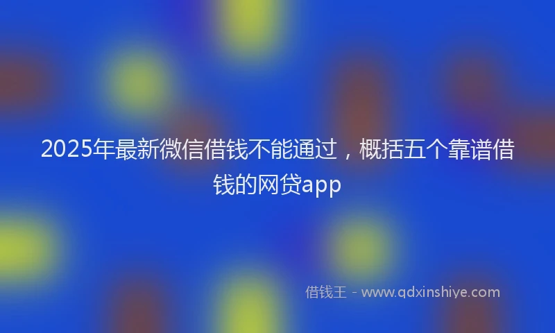 2025年最新微信借钱不能通过，概括五个靠谱借钱的网贷app