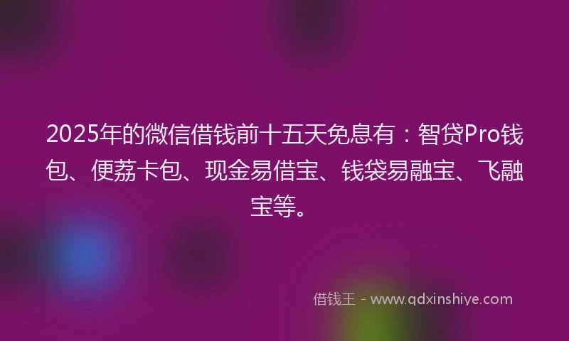 2025年的微信借钱前十五天免息有：智贷Pro钱包、便荔卡包、现金易借宝、钱袋易融宝、飞融宝等。