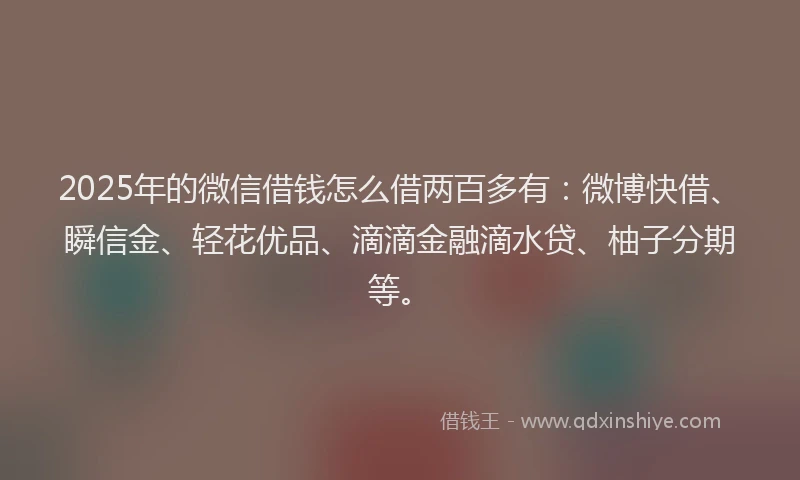 2025年的微信借钱怎么借两百多有：微博快借、瞬信金、轻花优品、滴滴金融滴水贷、柚子分期等。