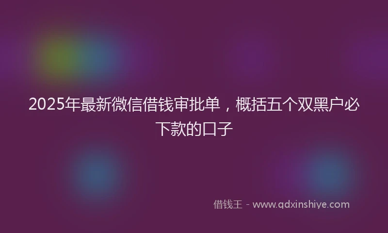 2025年最新微信借钱审批单，概括五个双黑户必下款的口子