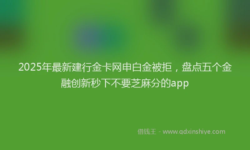 2025年最新建行金卡网申白金被拒，盘点五个金融创新秒下不要芝麻分的app