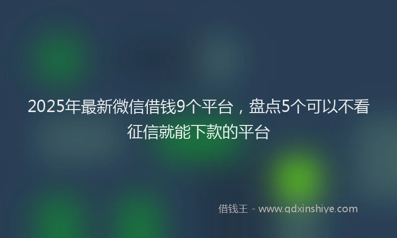 2025年最新微信借钱9个平台，盘点5个可以不看征信就能下款的平台