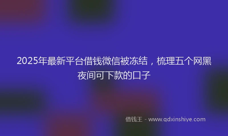 2025年最新平台借钱微信被冻结，梳理五个网黑夜间可下款的口子