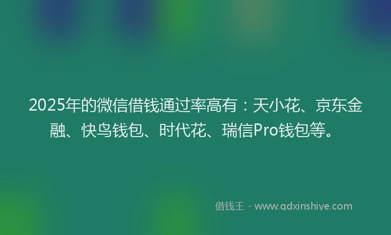 2025年的微信借钱通过率高有：天小花、京东金融、快鸟钱包、时代花、瑞信Pro钱包等。
