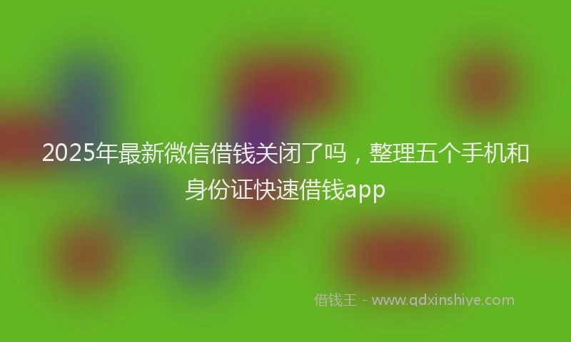 2025年最新微信借钱关闭了吗，整理五个手机和身份证快速借钱app