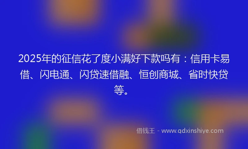 2025年的征信花了度小满好下款吗有：信用卡易借、闪电通、闪贷速借融、恒创商城、省时快贷等。