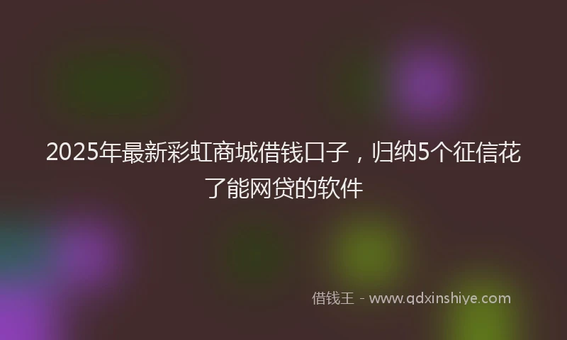 2025年最新彩虹商城借钱口子，归纳5个征信花了能网贷的软件