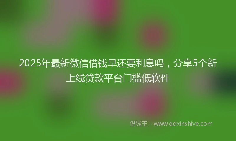 2025年最新微信借钱早还要利息吗，分享5个新上线贷款平台门槛低软件