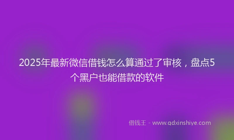 2025年最新微信借钱怎么算通过了审核，盘点5个黑户也能借款的软件