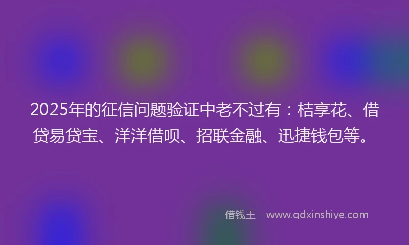 2025年的征信问题验证中老不过有：桔享花、借贷易贷宝、洋洋借呗、招联金融、迅捷钱包等。
