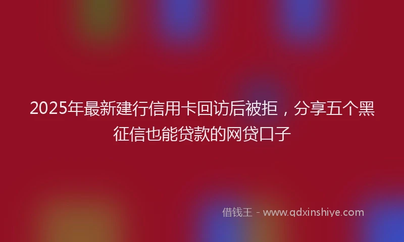 2025年最新建行信用卡回访后被拒，分享五个黑征信也能贷款的网贷口子