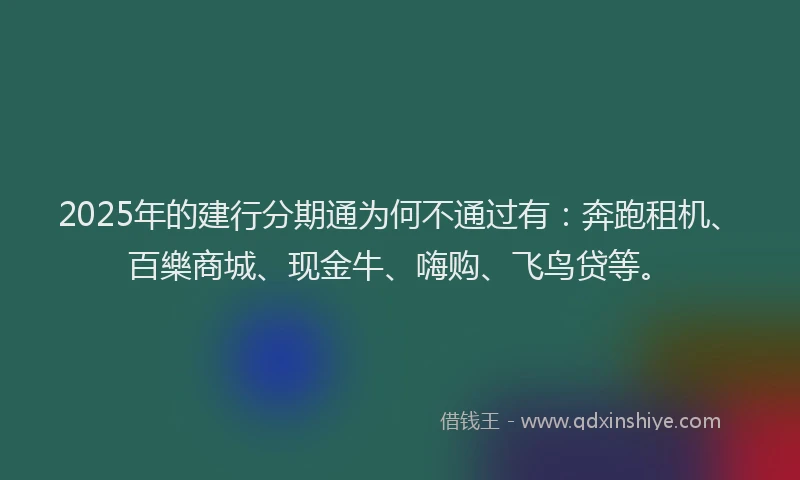 2025年的建行分期通为何不通过有：奔跑租机、百樂商城、现金牛、嗨购、飞鸟贷等。