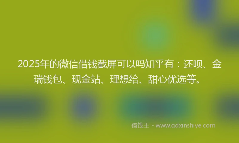 2025年的微信借钱截屏可以吗知乎有：还呗、金瑞钱包、现金站、理想给、甜心优选等。