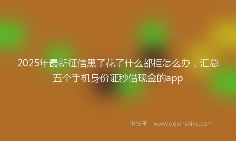 2025年最新征信黑了花了什么都拒怎么办，汇总五个手机身份证秒借现金的app