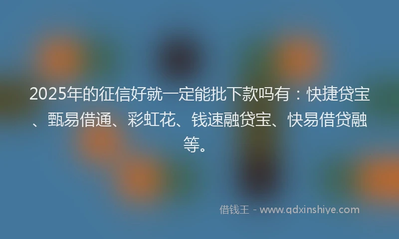 2025年的征信好就一定能批下款吗有：快捷贷宝、甄易借通、彩虹花、钱速融贷宝、快易借贷融等。
