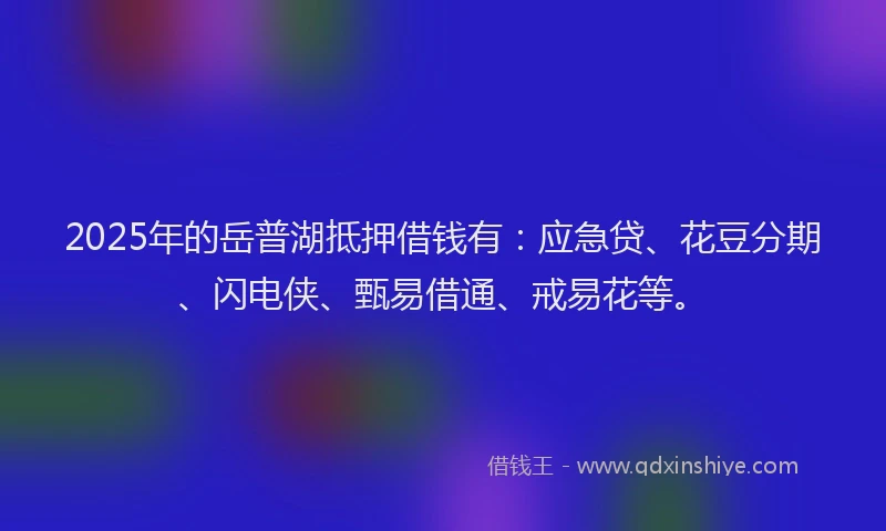 2025年的岳普湖抵押借钱有：应急贷、花豆分期、闪电侠、甄易借通、戒易花等。
