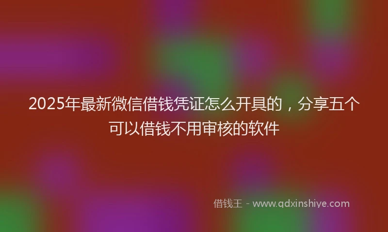 2025年最新微信借钱凭证怎么开具的，分享五个可以借钱不用审核的软件
