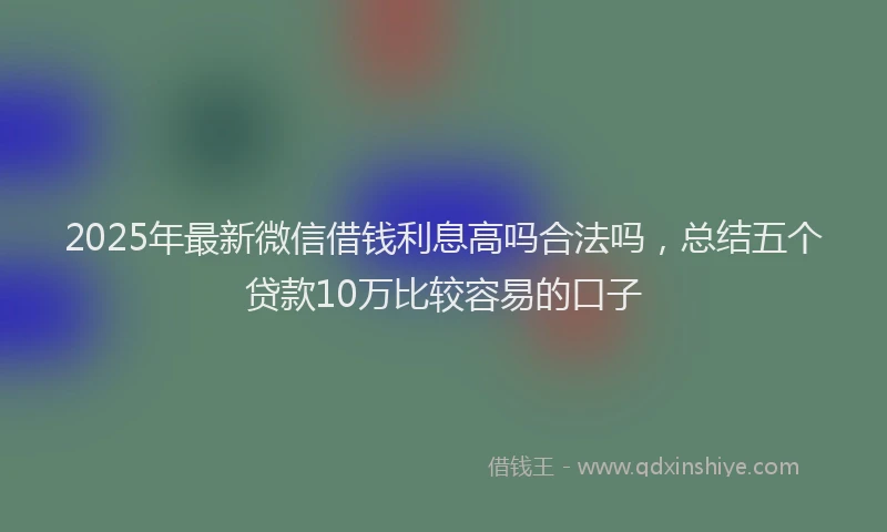 2025年最新微信借钱利息高吗合法吗，总结五个贷款10万比较容易的口子