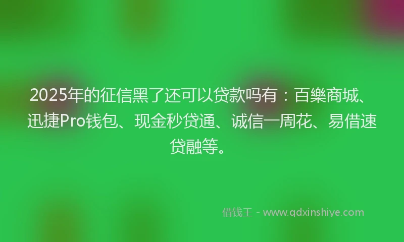 2025年的征信黑了还可以贷款吗有：百樂商城、迅捷Pro钱包、现金秒贷通、诚信一周花、易借速贷融等。