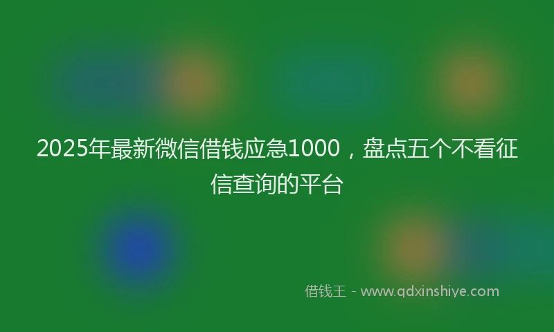 2025年最新微信借钱应急1000，盘点五个不看征信查询的平台