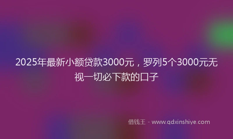 2025年最新小额贷款3000元，罗列5个3000元无视一切必下款的口子