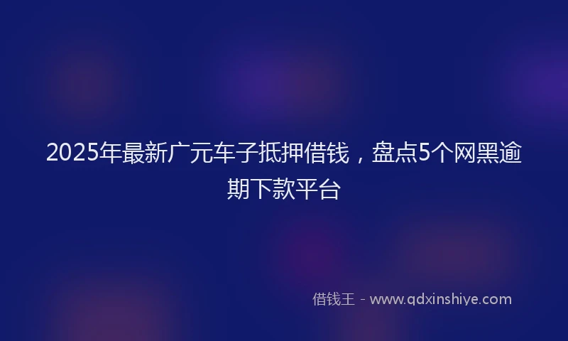 2025年最新广元车子抵押借钱，盘点5个网黑逾期下款平台