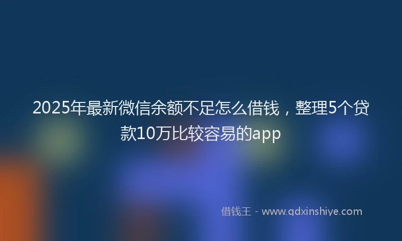 2025年最新微信余额不足怎么借钱，整理5个贷款10万比较容易的app