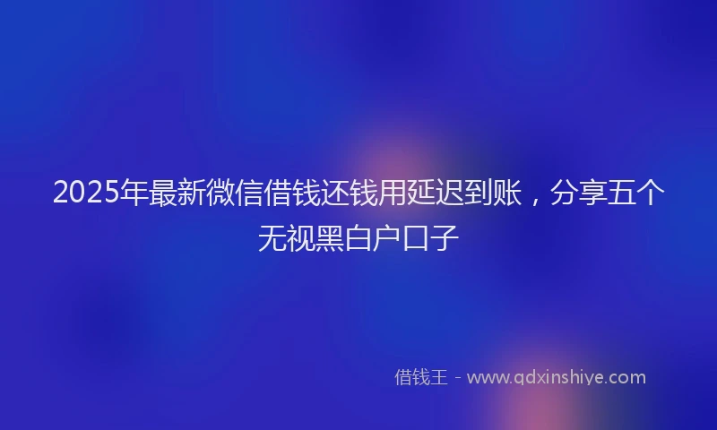 2025年最新微信借钱还钱用延迟到账，分享五个无视黑白户口子