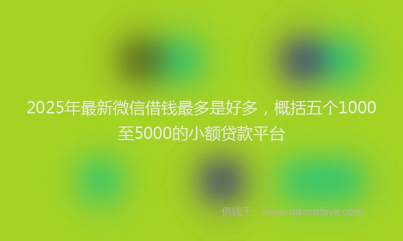 2025年最新微信借钱最多是好多，概括五个1000至5000的小额贷款平台