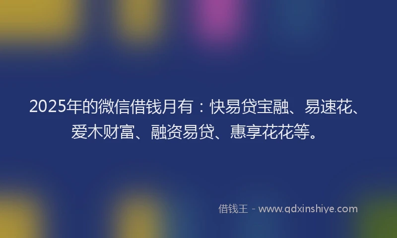2025年的微信借钱月有：快易贷宝融、易速花、爱木财富、融资易贷、惠享花花等。