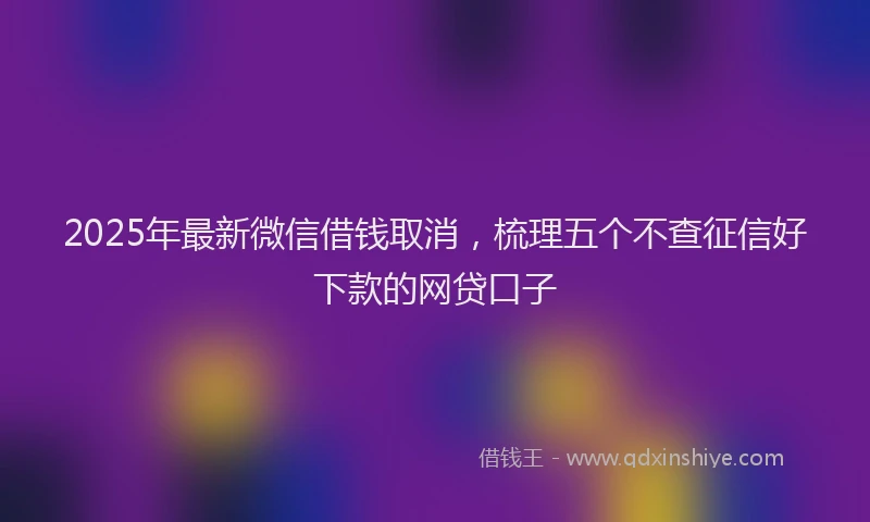 2025年最新微信借钱取消，梳理五个不查征信好下款的网贷口子