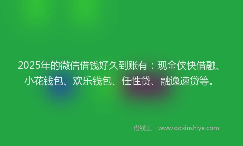 2025年的微信借钱好久到账有：现金侠快借融、小花钱包、欢乐钱包、任性贷、融逸速贷等。